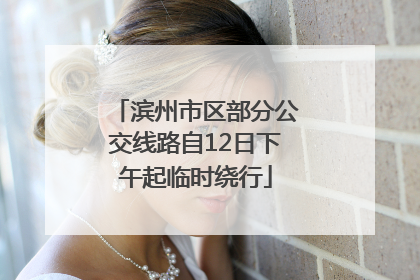 滨州市区部分公交线路自12日下午起临时绕行